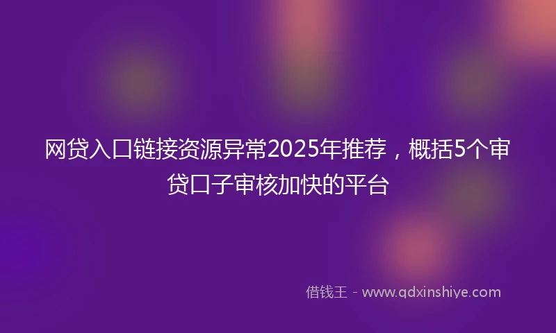 网贷入口链接资源异常2025年推荐，概括5个审贷口子审核加快的平台