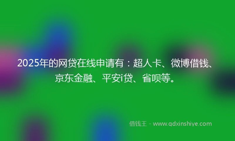 2025年的网贷在线申请有：超人卡、微博借钱、京东金融、平安i贷、省呗等。