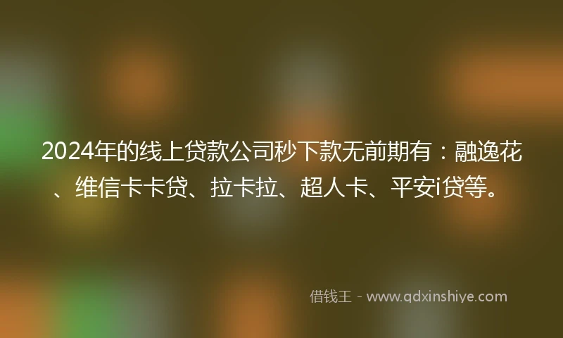 2024年的线上贷款公司秒下款无前期有：融逸花、维信卡卡贷、拉卡拉、超人卡、平安i贷等。
