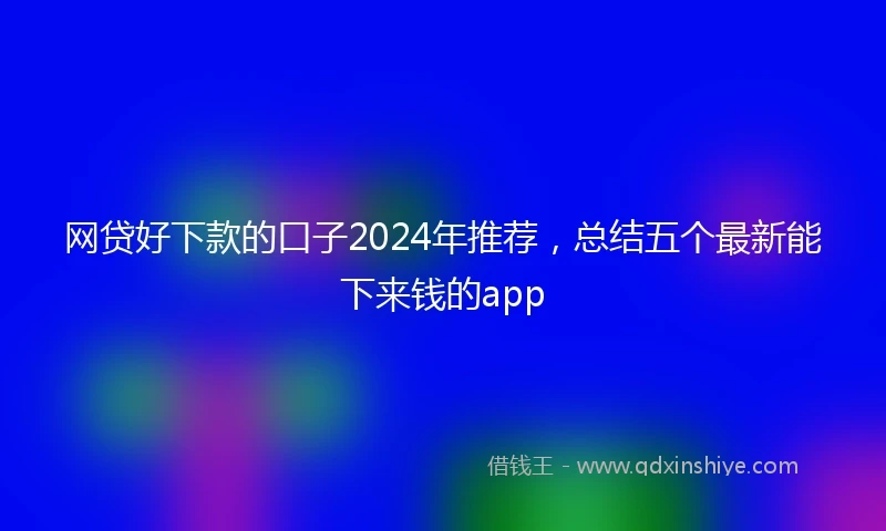 网贷好下款的口子2024年推荐，总结五个最新能下来钱的app