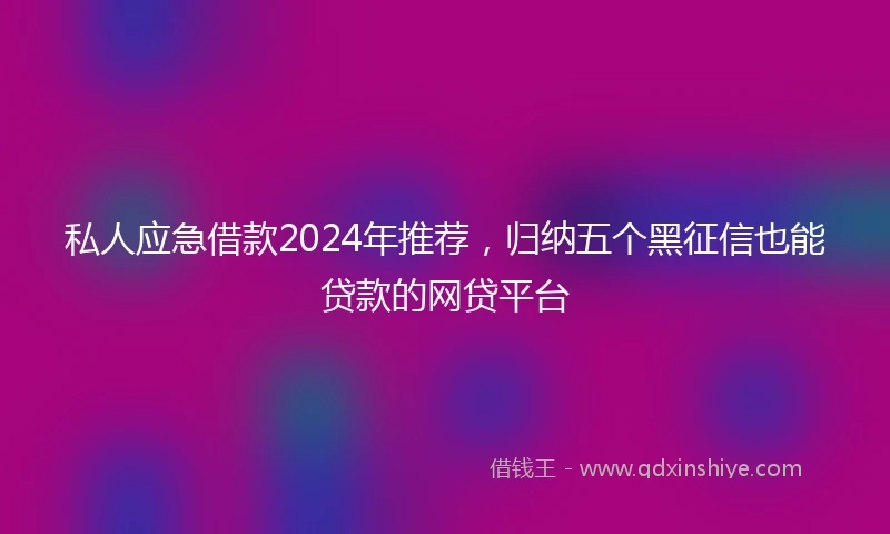 私人应急借款2024年推荐，归纳五个黑征信也能贷款的网贷平台