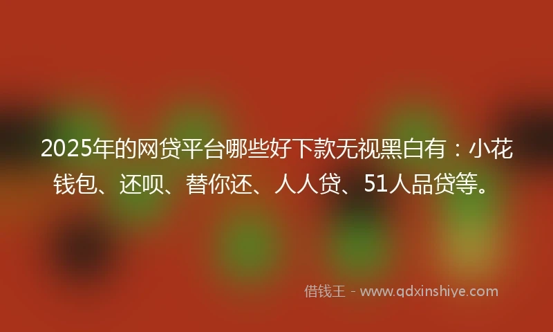 2025年的网贷平台哪些好下款无视黑白有：小花钱包、还呗、替你还、人人贷、51人品贷等。