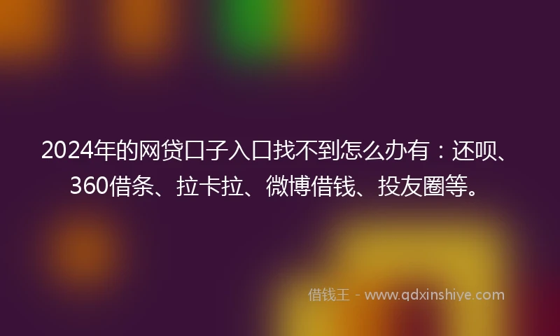 2024年的网贷口子入口找不到怎么办有：还呗、360借条、拉卡拉、微博借钱、投友圈等。