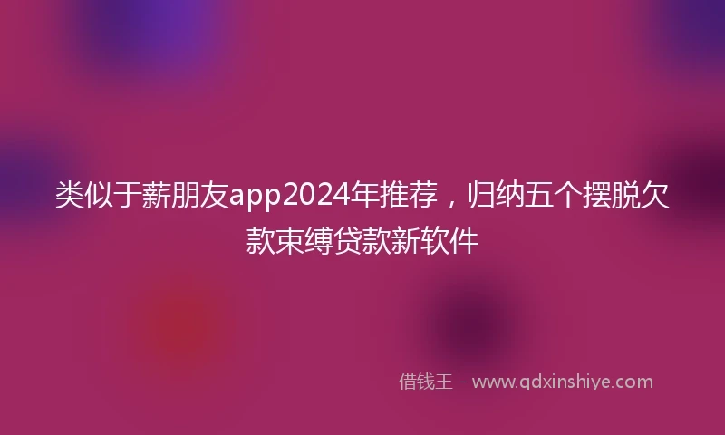 类似于薪朋友app2024年推荐，归纳五个摆脱欠款束缚贷款新软件
