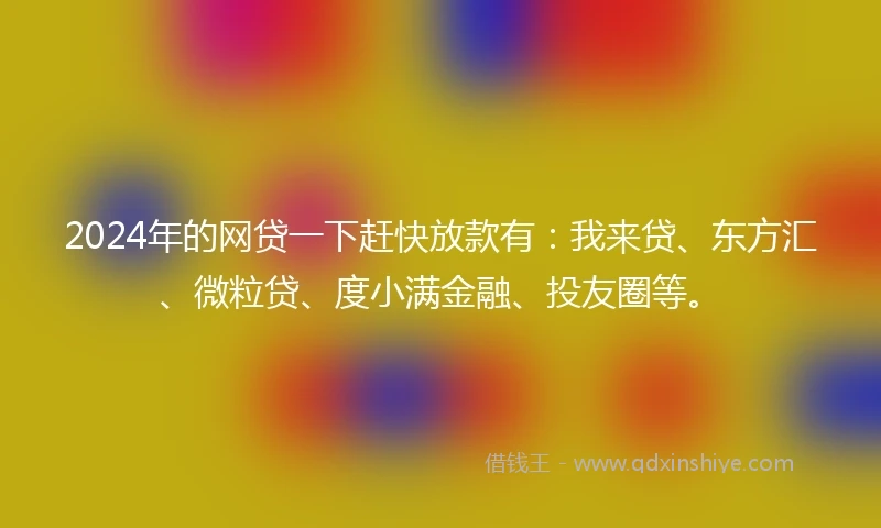 2024年的网贷一下赶快放款有：我来贷、东方汇、微粒贷、度小满金融、投友圈等。