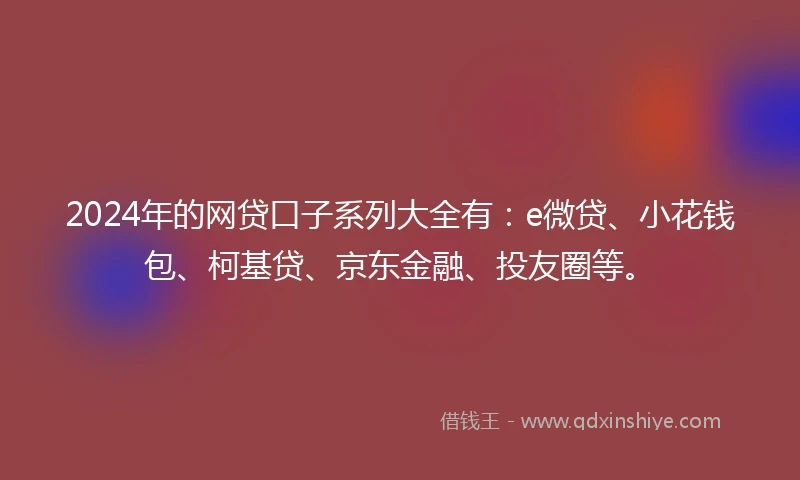 2024年的网贷口子系列大全有：e微贷、小花钱包、柯基贷、京东金融、投友圈等。