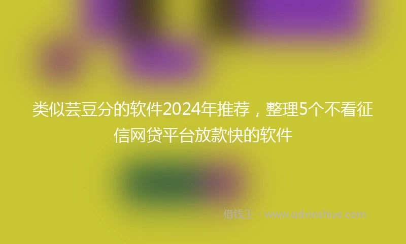 类似芸豆分的软件2024年推荐，整理5个不看征信网贷平台放款快的软件