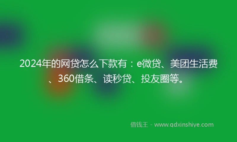2024年的网贷怎么下款有：e微贷、美团生活费、360借条、读秒贷、投友圈等。