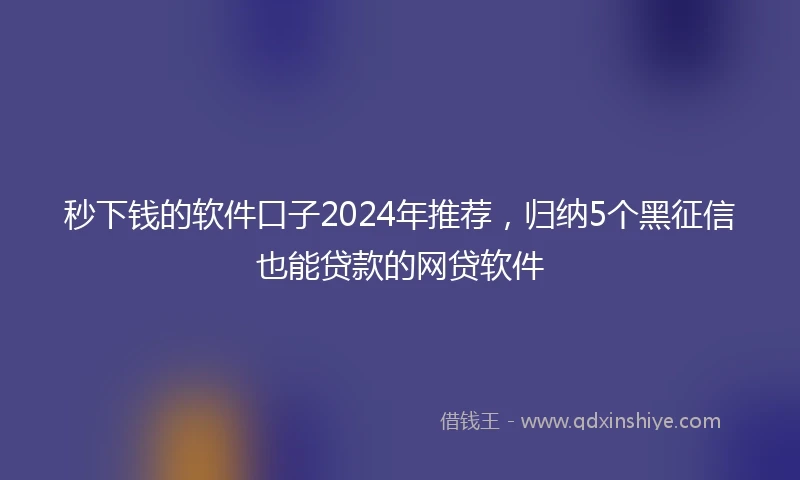 秒下钱的软件口子2024年推荐，归纳5个黑征信也能贷款的网贷软件