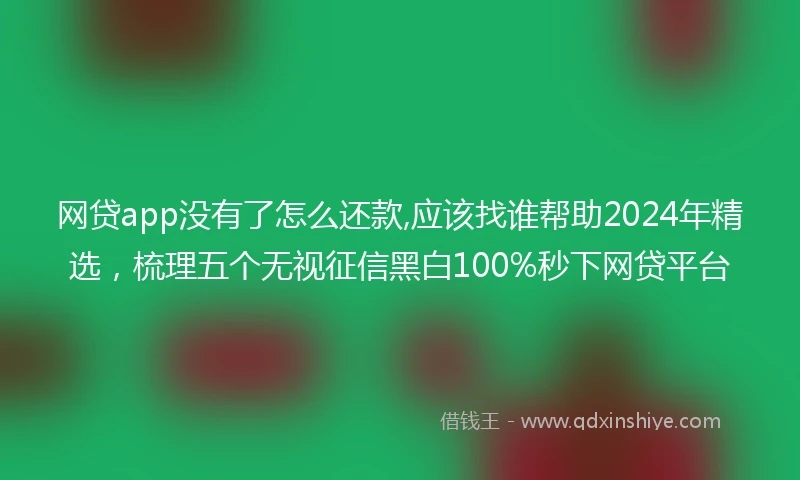 网贷app没有了怎么还款,应该找谁帮助2024年精选,梳理五个无视征信黑白100%秒下网贷平台