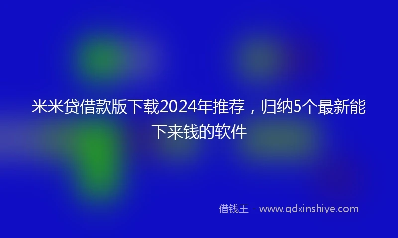 米米贷借款版下载2024年推荐，归纳5个最新能下来钱的软件