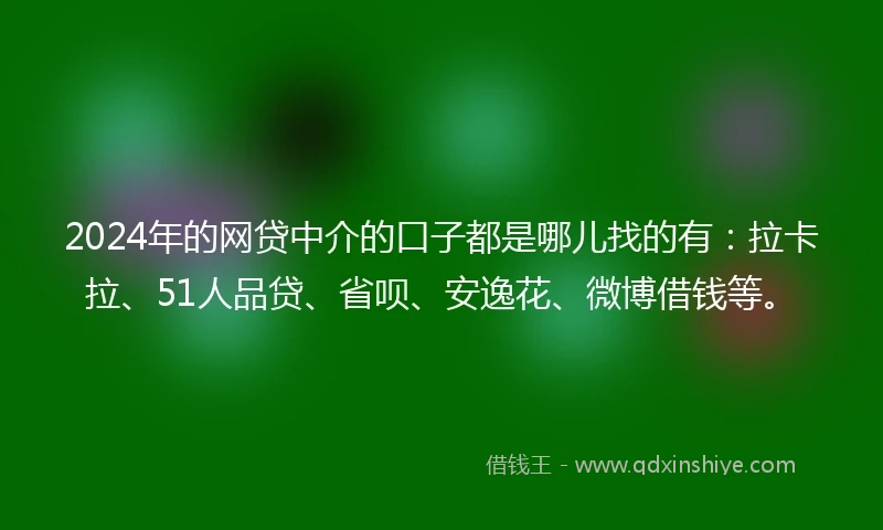 2024年的网贷中介的口子都是哪儿找的有：拉卡拉、51人品贷、省呗、安逸花、微博借钱等。