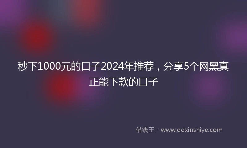 秒下1000元的口子2024年推荐，分享5个网黑真正能下款的口子