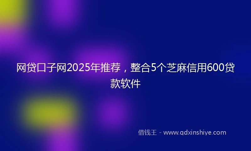 网贷口子网2025年推荐，整合5个芝麻信用600贷款软件