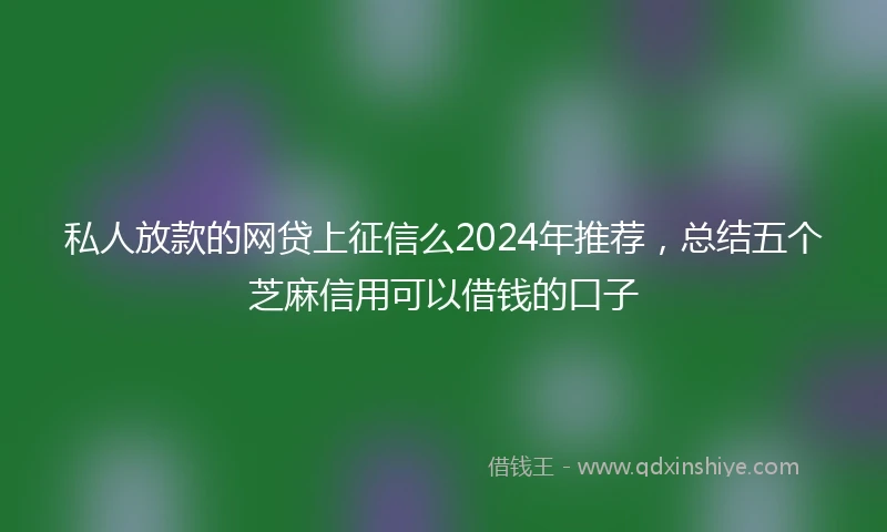 私人放款的网贷上征信么2024年推荐，总结五个芝麻信用可以借钱的口子
