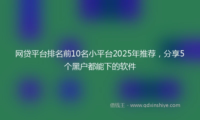 网贷平台排名前10名小平台2025年推荐，分享5个黑户都能下的软件