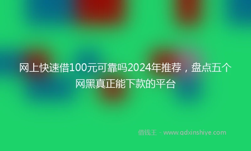 网上快速借100元可靠吗2024年推荐,盘点五个网黑真正能下款的平台