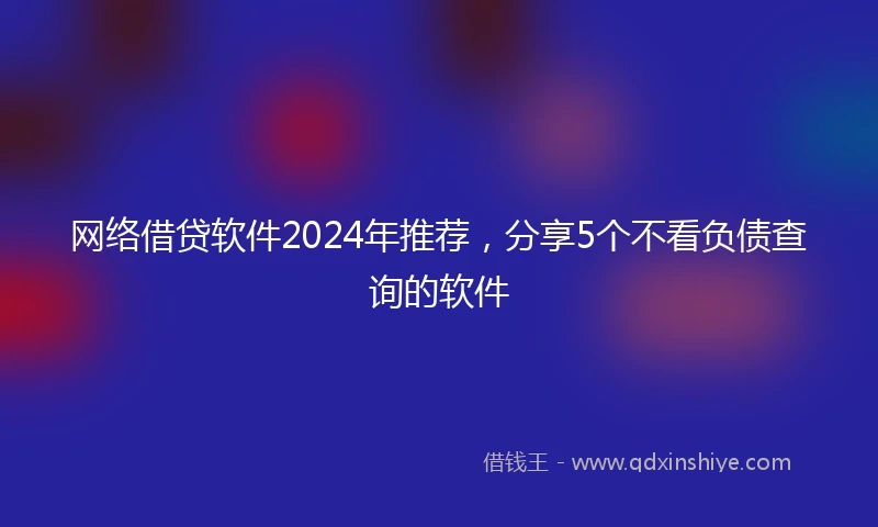 网络借贷软件2024年推荐，分享5个不看负债查询的软件