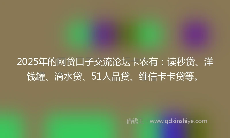 2025年的网贷口子交流论坛卡农有：读秒贷、洋钱罐、滴水贷、51人品贷、维信卡卡贷等。