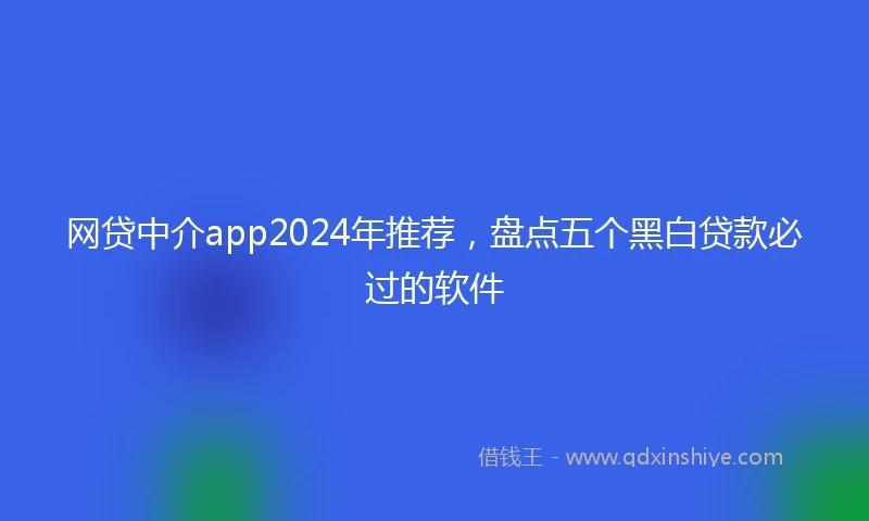 网贷中介app2024年推荐，盘点五个黑白贷款必过的软件