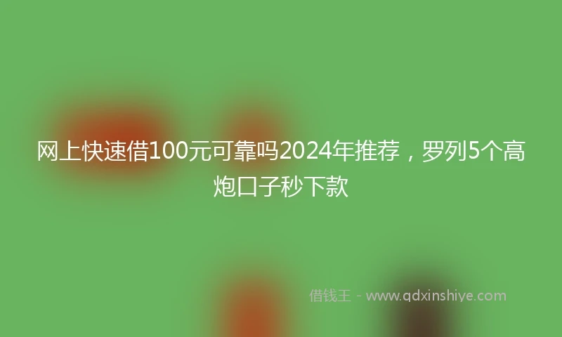 网上快速借100元可靠吗2024年推荐，罗列5个高炮口子秒下款