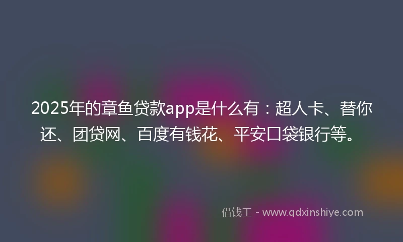 2025年的章鱼贷款app是什么有：超人卡、替你还、团贷网、百度有钱花、平安口袋银行等。