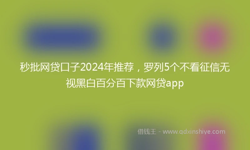 秒批网贷口子2024年推荐，罗列5个不看征信无视黑白百分百下款网贷app