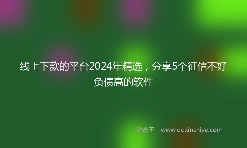 线上下款的平台2024年精选，分享5个征信不好负债高的软件