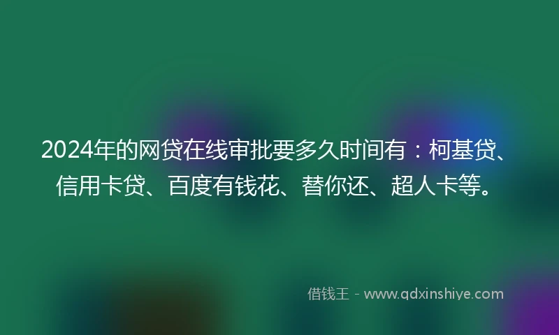 2024年的网贷在线审批要多久时间有：柯基贷、信用卡贷、百度有钱花、替你还、超人卡等。