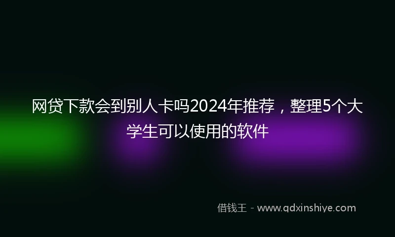 网贷下款会到别人卡吗2024年推荐，整理5个大学生可以使用的软件