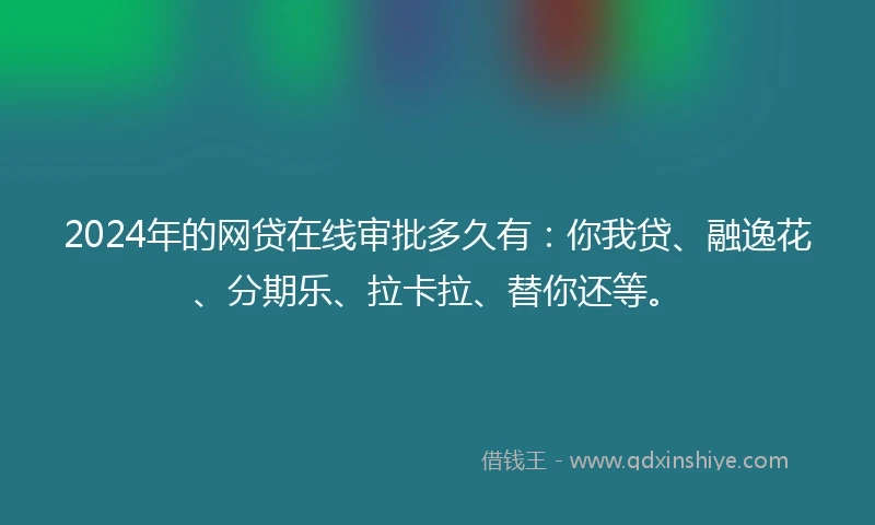 2024年的网贷在线审批多久有：你我贷、融逸花、分期乐、拉卡拉、替你还等。