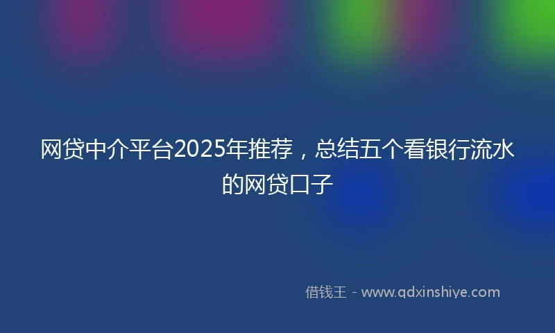 网贷中介平台2025年推荐，总结五个看银行流水的网贷口子
