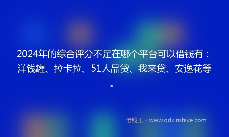 2024年的综合评分不足在哪个平台可以借钱有：洋钱罐、拉卡拉、51人品贷、我来贷、安逸花等。
