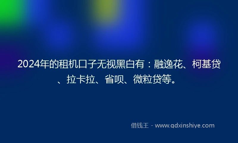 2024年的租机口子无视黑白有：融逸花、柯基贷、拉卡拉、省呗、微粒贷等。