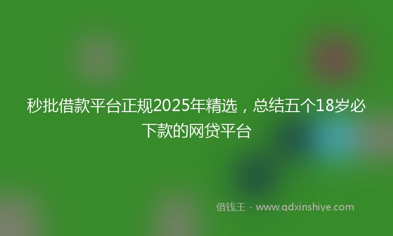 秒批借款平台正规2025年精选，总结五个18岁必下款的网贷平台