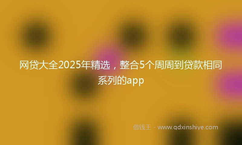 网贷大全2025年精选，整合5个周周到贷款相同系列的app