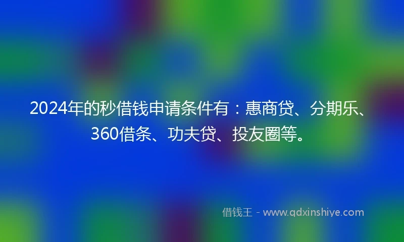 2024年的秒借钱申请条件有：惠商贷、分期乐、360借条、功夫贷、投友圈等。