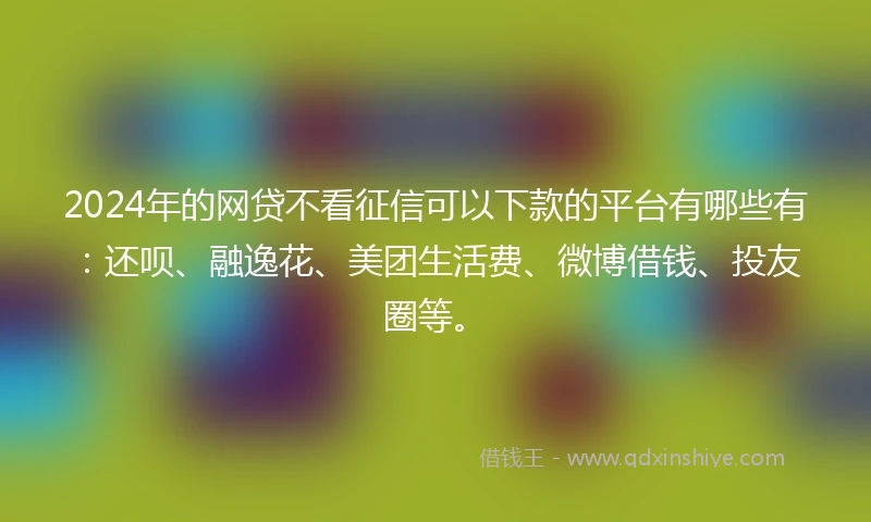 2024年的网贷不看征信可以下款的平台有哪些有：还呗、融逸花、美团生活费、微博借钱、投友圈等。