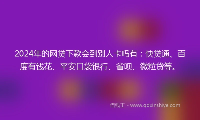 2024年的网贷下款会到别人卡吗有：快贷通、百度有钱花、平安口袋银行、省呗、微粒贷等。