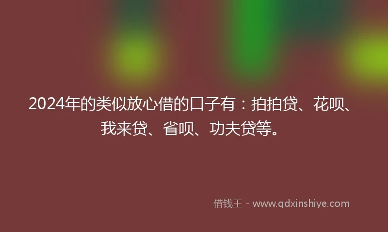 2024年的类似放心借的口子有：拍拍贷、花呗、我来贷、省呗、功夫贷等。