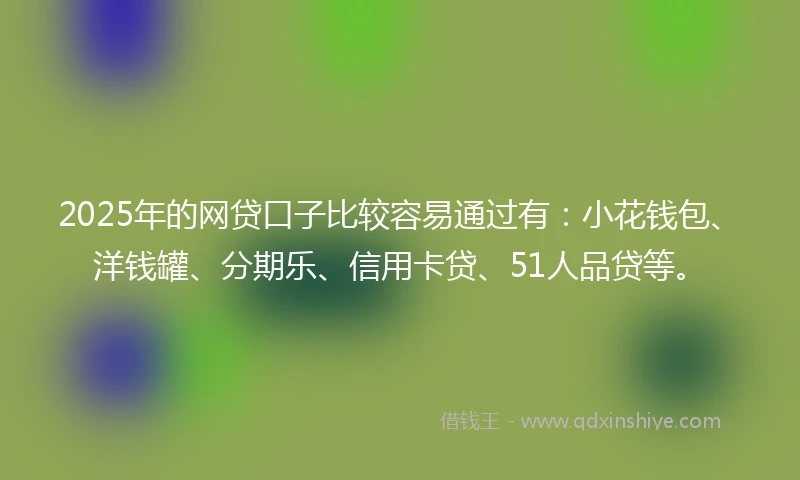 2025年的网贷口子比较容易通过有：小花钱包、洋钱罐、分期乐、信用卡贷、51人品贷等。