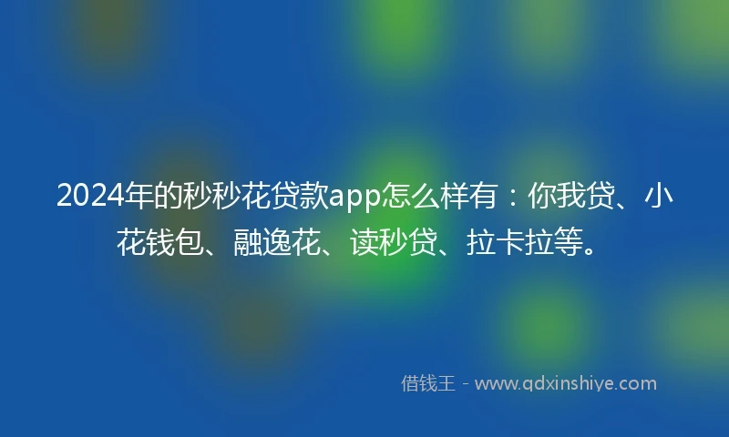 2024年的秒秒花贷款app怎么样有：你我贷、小花钱包、融逸花、读秒贷、拉卡拉等。