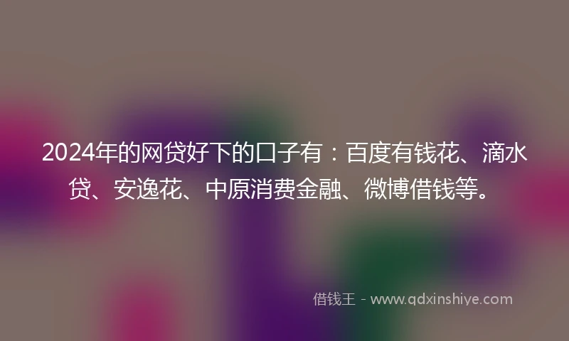2024年的网贷好下的口子有：百度有钱花、滴水贷、安逸花、中原消费金融、微博借钱等。