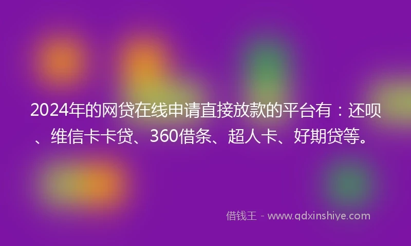 2024年的网贷在线申请直接放款的平台有：还呗、维信卡卡贷、360借条、超人卡、好期贷等。