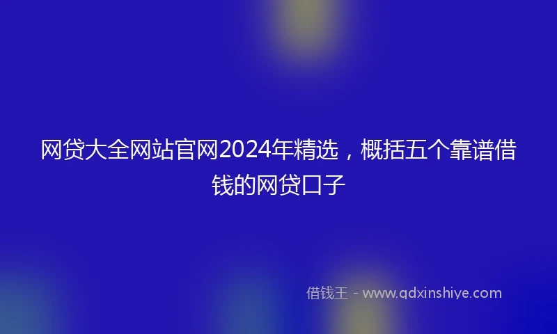 网贷大全网站官网2024年精选，概括五个靠谱借钱的网贷口子