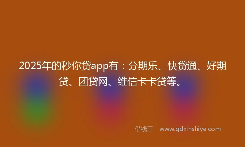 2025年的秒你贷app有：分期乐、快贷通、好期贷、团贷网、维信卡卡贷等。