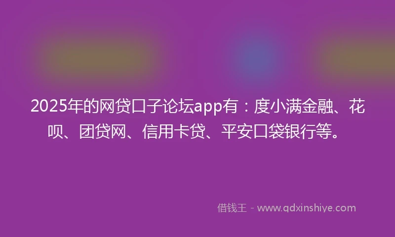 2025年的网贷口子论坛app有：度小满金融、花呗、团贷网、信用卡贷、平安口袋银行等。