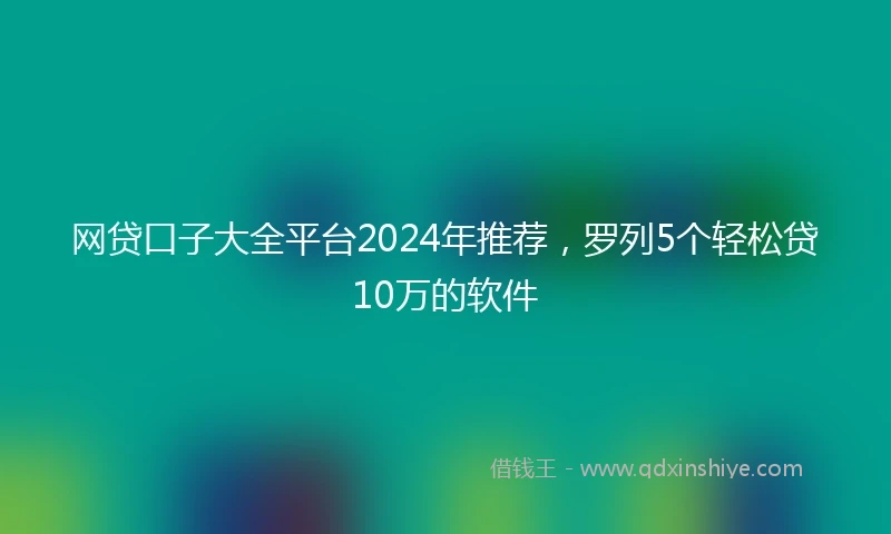 网贷口子大全平台2024年推荐，罗列5个轻松贷10万的软件