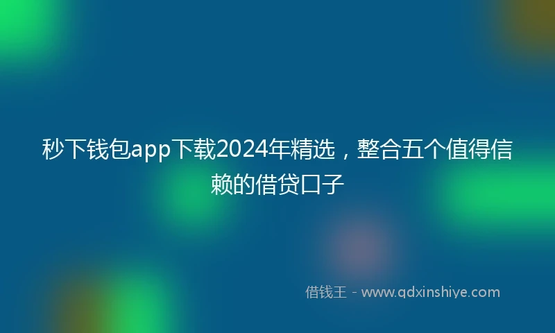 秒下钱包app下载2024年精选，整合五个值得信赖的借贷口子