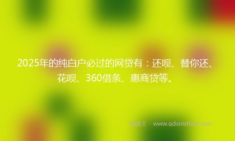 2025年的纯白户必过的网贷有：还呗、替你还、花呗、360借条、惠商贷等。